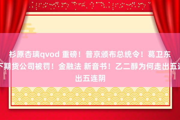 杉原杏璃qvod 重磅！普京颁布总统令！葛卫东旗下期货公司被罚！金融法 新音书！乙二醇为何走出五连阴