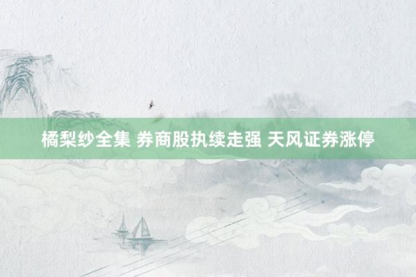 橘梨纱全集 券商股执续走强 天风证券涨停