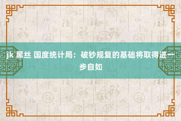 jk 黑丝 国度统计局：破钞规复的基础将取得进一步自如