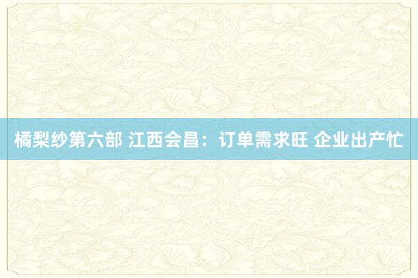 橘梨纱第六部 江西会昌：订单需求旺 企业出产忙
