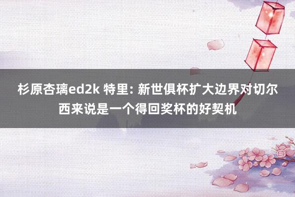杉原杏璃ed2k 特里: 新世俱杯扩大边界对切尔西来说是一个得回奖杯的好契机