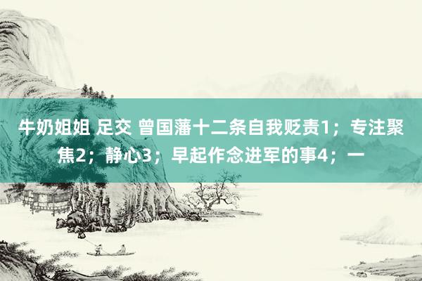 牛奶姐姐 足交 曾国藩十二条自我贬责1;专注聚焦2;静心3;早起作念进军的事4;一