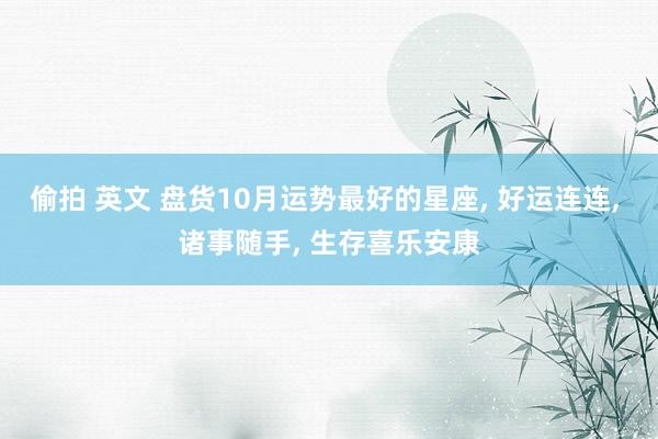 偷拍 英文 盘货10月运势最好的星座， 好运连连， 诸事随手， 生存喜乐安康