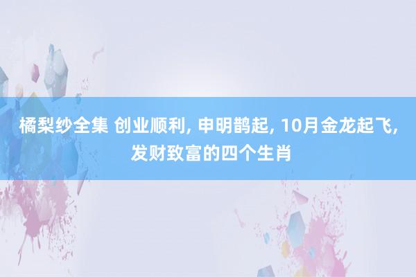 橘梨纱全集 创业顺利， 申明鹊起， 10月金龙起飞， 发财致富的四个生肖