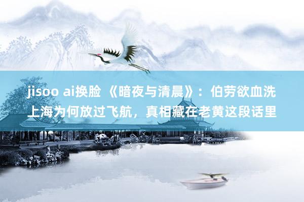 jisoo ai换脸 《暗夜与清晨》：伯劳欲血洗上海为何放过飞航，真相藏在老黄这段话里