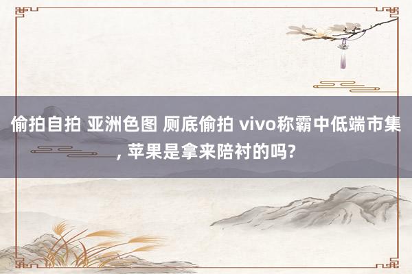 偷拍自拍 亚洲色图 厕底偷拍 vivo称霸中低端市集， 苹果是拿来陪衬的吗?