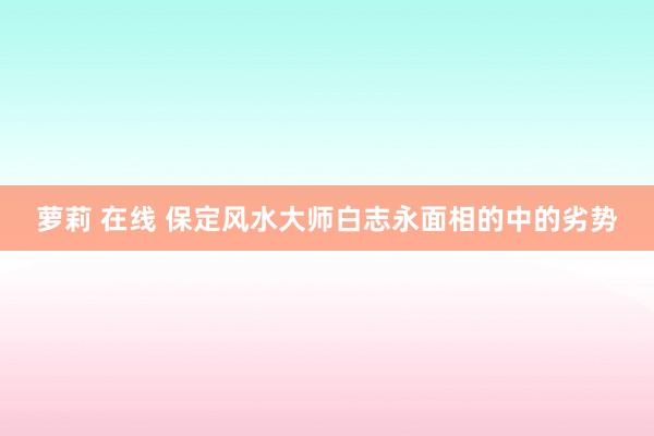 萝莉 在线 保定风水大师白志永面相的中的劣势