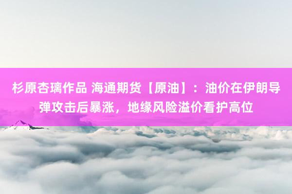 杉原杏璃作品 海通期货【原油】：油价在伊朗导弹攻击后暴涨，地缘风险溢价看护高位
