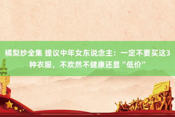 橘梨纱全集 提议中年女东说念主:一定不要买这3种衣服,不欢然不健康还显“低价”