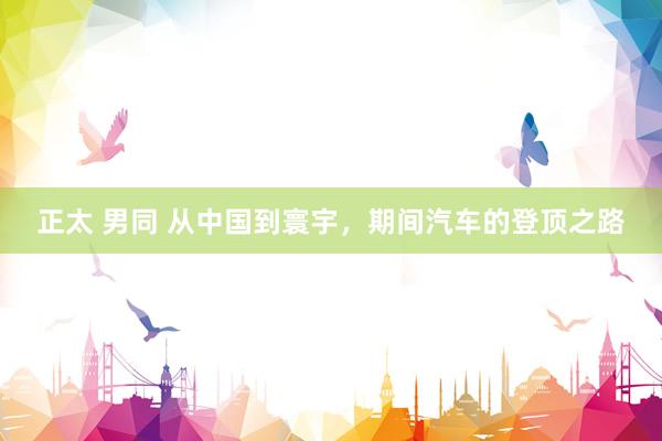 正太 男同 从中国到寰宇，期间汽车的登顶之路
