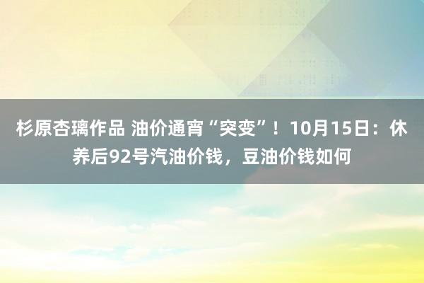 杉原杏璃作品 油价通宵“突变”！10月15日：休养后92号汽油价钱，豆油价钱如何
