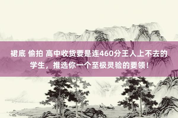 裙底 偷拍 高中收货要是连460分王人上不去的学生，推选你一个至极灵验的要领！