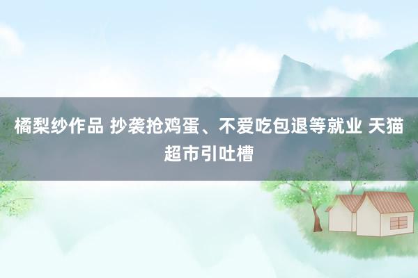 橘梨纱作品 抄袭抢鸡蛋、不爱吃包退等就业 天猫超市引吐槽