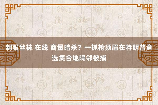 制服丝袜 在线 商量暗杀？一抓枪须眉在特朗普竞选集合地隔邻被捕