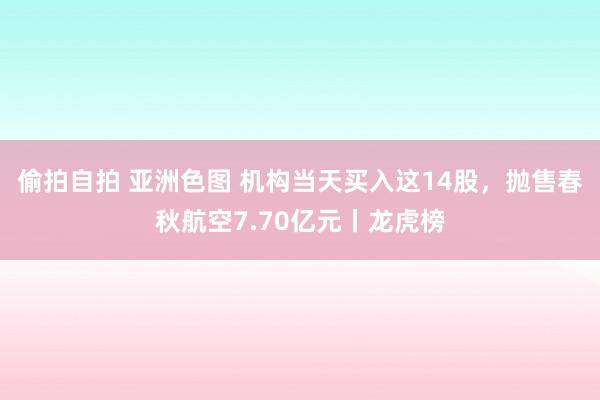 偷拍自拍 亚洲色图 机构当天买入这14股，抛售春秋航空7.70亿元丨龙虎榜