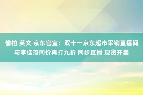 偷拍 英文 京东官宣:双十一京东超市采销直播间与李佳琦同价再打九折 同步直播 现货开卖