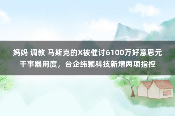 妈妈 调教 马斯克的X被催讨6100万好意思元干事器用度,台企纬颖科技新增两项指控