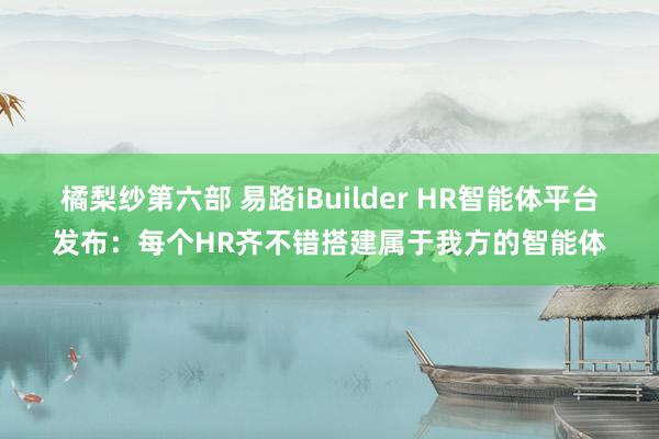 橘梨纱第六部 易路iBuilder HR智能体平台发布:每个HR齐不错搭建属于我方的智能体