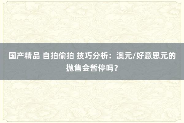 国产精品 自拍偷拍 技巧分析：澳元/好意思元的抛售会暂停吗？
