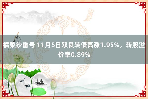 橘梨纱番号 11月5日双良转债高涨1.95%，转股溢价率0.89%