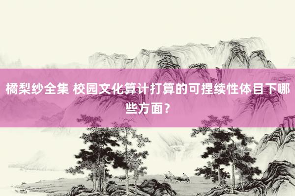 橘梨纱全集 校园文化算计打算的可捏续性体目下哪些方面?