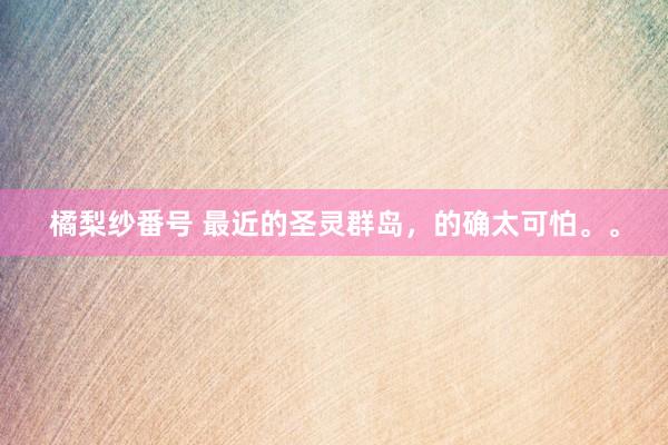 橘梨纱番号 最近的圣灵群岛,的确太可怕。。