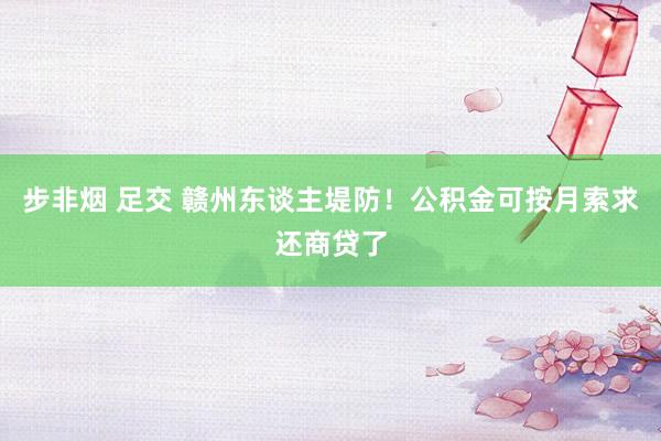 步非烟 足交 赣州东谈主堤防！公积金可按月索求还商贷了