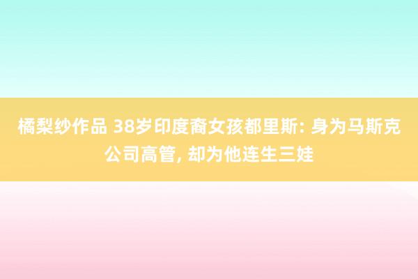 橘梨纱作品 38岁印度裔女孩都里斯: 身为马斯克公司高管， 却为他连生三娃