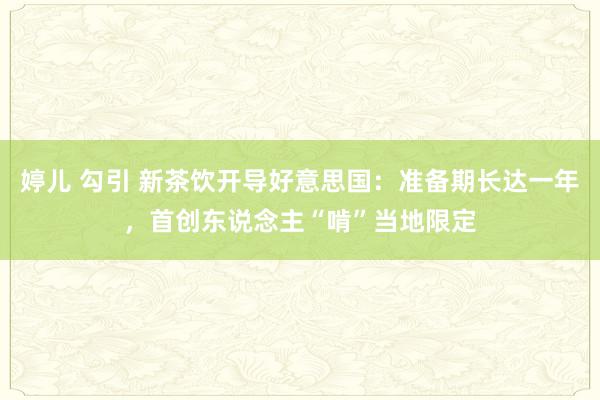 婷儿 勾引 新茶饮开导好意思国：准备期长达一年，首创东说念主“啃”当地限定