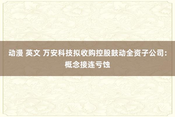 动漫 英文 万安科技拟收购控股鼓动全资子公司：概念接连亏蚀