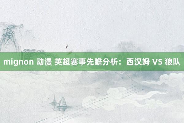 mignon 动漫 英超赛事先瞻分析:西汉姆 VS 狼队