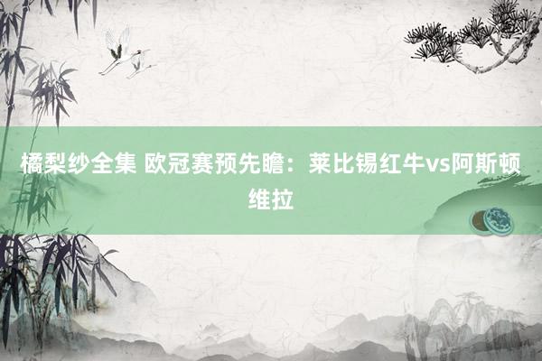 橘梨纱全集 欧冠赛预先瞻:莱比锡红牛vs阿斯顿维拉
