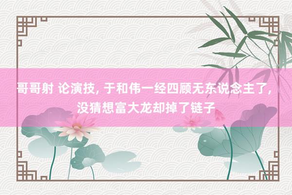 哥哥射 论演技， 于和伟一经四顾无东说念主了， 没猜想富大龙却掉了链子
