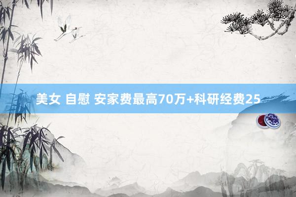 美女 自慰 安家费最高70万+科研经费25