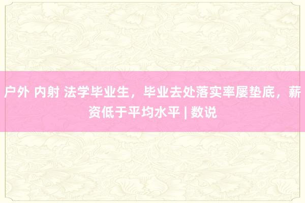 户外 内射 法学毕业生，毕业去处落实率屡垫底，薪资低于平均水平 | 数说