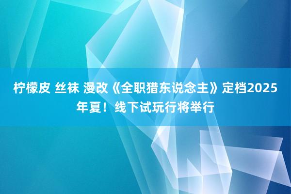 柠檬皮 丝袜 漫改《全职猎东说念主》定档2025年夏！线下试玩行将举行