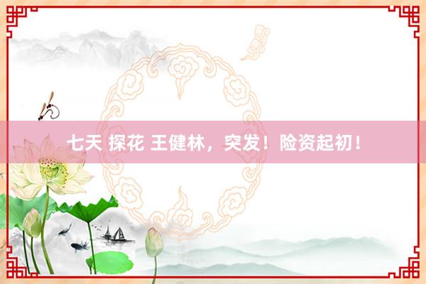 七天 探花 王健林，突发！险资起初！