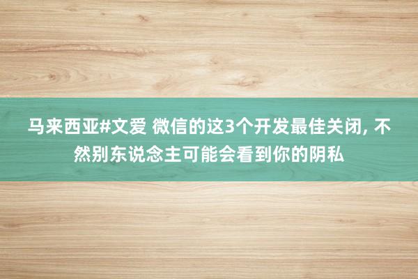 马来西亚#文爱 微信的这3个开发最佳关闭， 不然别东说念主可能会看到你的阴私