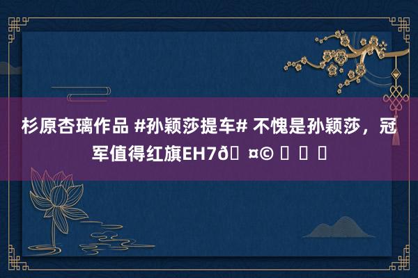 杉原杏璃作品 #孙颖莎提车# 不愧是孙颖莎，冠军值得红旗EH7🤩 ​​​