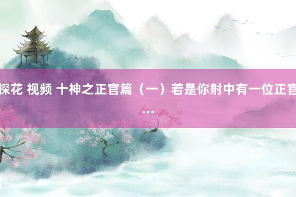 探花 视频 十神之正官篇（一）若是你射中有一位正官...