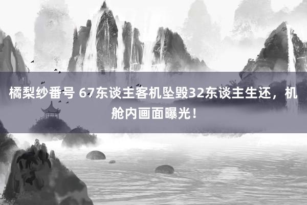 橘梨纱番号 67东谈主客机坠毁32东谈主生还，机舱内画面曝光！