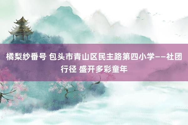 橘梨纱番号 包头市青山区民主路第四小学——社团行径 盛开多彩童年