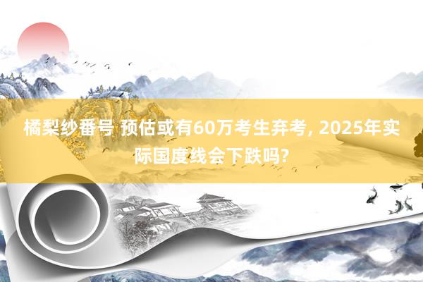 橘梨纱番号 预估或有60万考生弃考， 2025年实际国度线会下跌吗?
