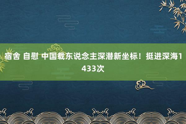 宿舍 自慰 中国载东说念主深潜新坐标！挺进深海1433次