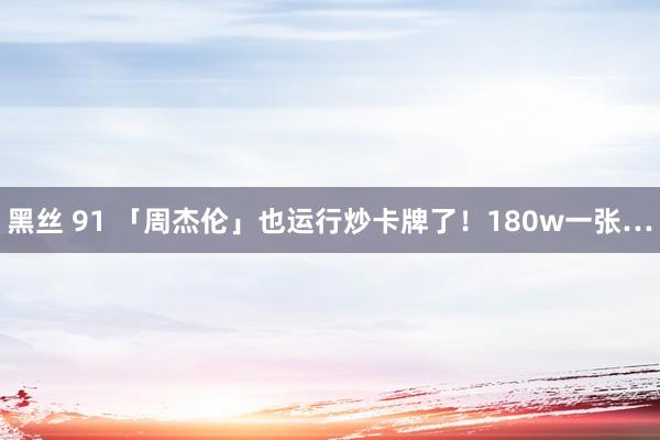 黑丝 91 「周杰伦」也运行炒卡牌了！180w一张…
