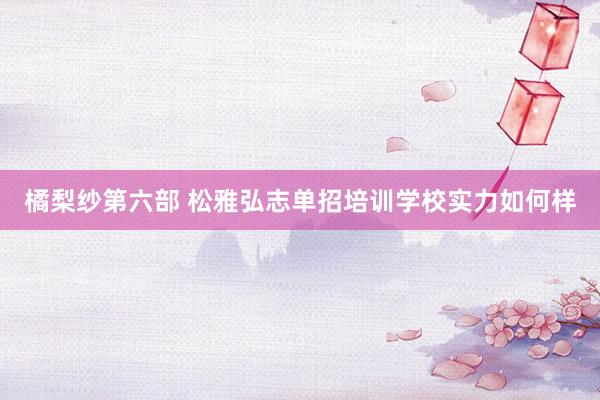 橘梨纱第六部 松雅弘志单招培训学校实力如何样