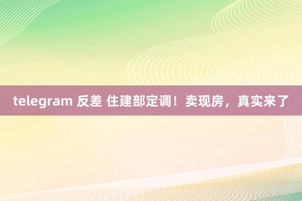 telegram 反差 住建部定调！卖现房，真实来了