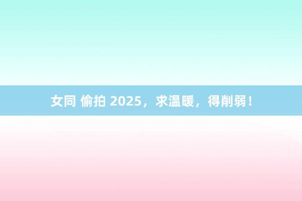 女同 偷拍 2025，求温暖，得削弱！