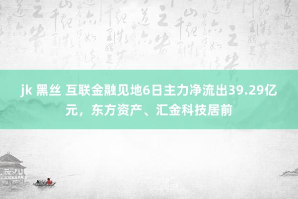 jk 黑丝 互联金融见地6日主力净流出39.29亿元，东方资产、汇金科技居前