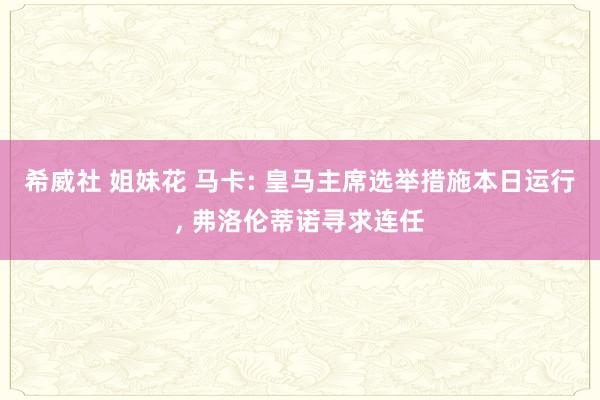希威社 姐妹花 马卡: 皇马主席选举措施本日运行， 弗洛伦蒂诺寻求连任